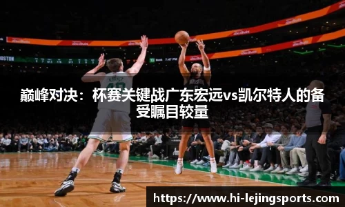 巅峰对决：杯赛关键战广东宏远vs凯尔特人的备受瞩目较量