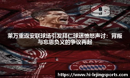 莱万重返安联球场引发拜仁球迷愤怒声讨：背叛与忘恩负义的争议再起