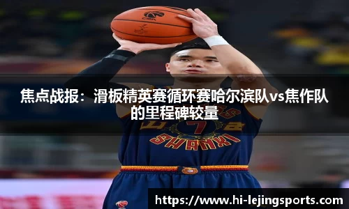 焦点战报：滑板精英赛循环赛哈尔滨队vs焦作队的里程碑较量