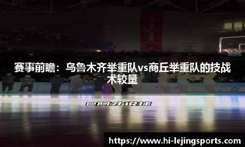 赛事前瞻：乌鲁木齐举重队vs商丘举重队的技战术较量