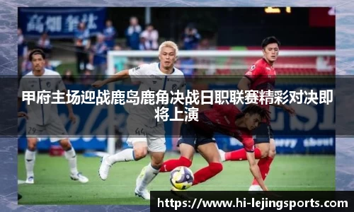 甲府主场迎战鹿岛鹿角决战日职联赛精彩对决即将上演